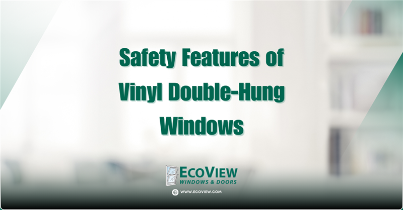 ​4 Safety Reasons for Vinyl Double Hung Windows